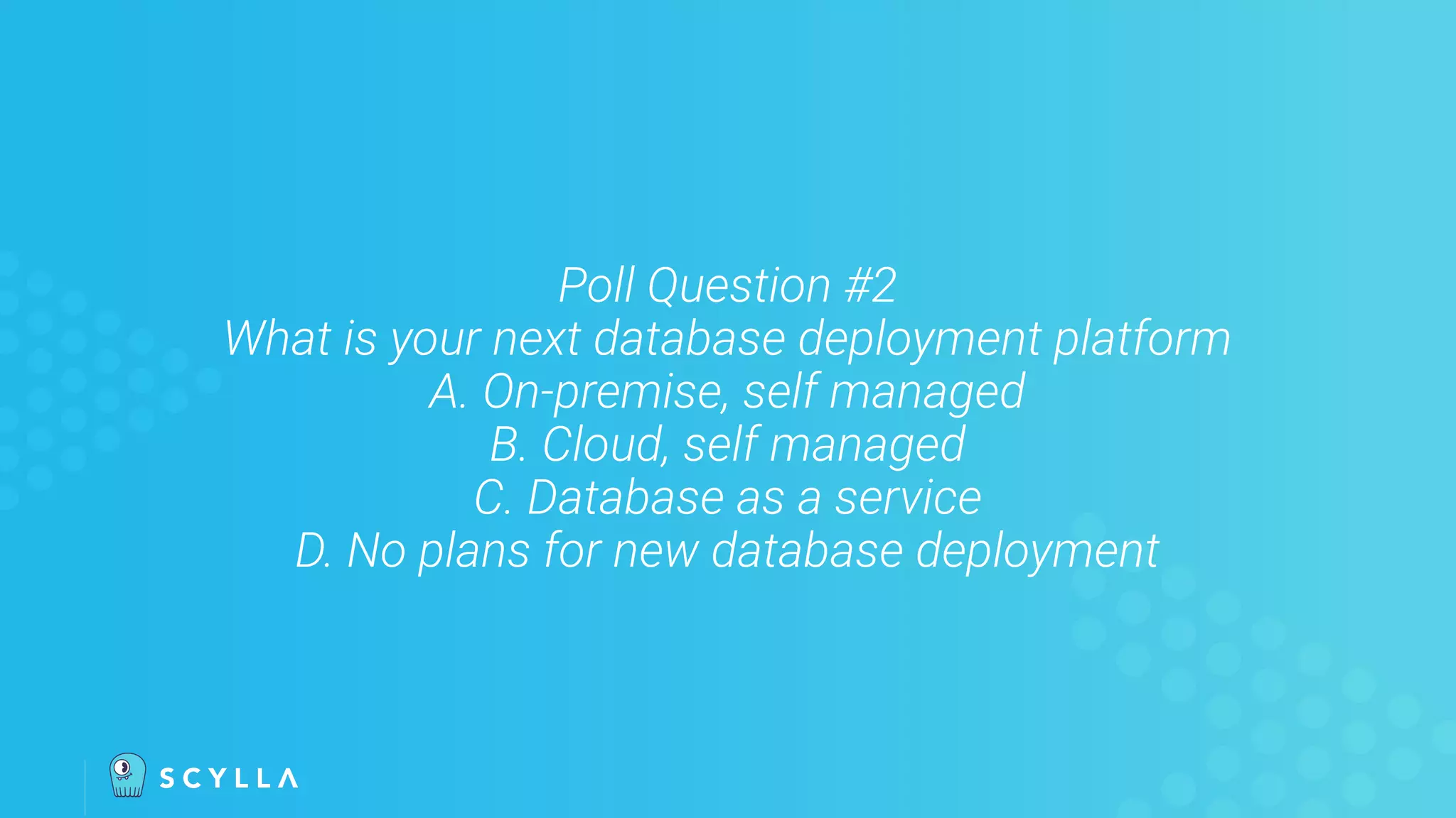 Poll Question #2
What is your next database deployment platform
A. On-premise, self managed
B. Cloud, self managed
C. Database as a service
D. No plans for new database deployment
 