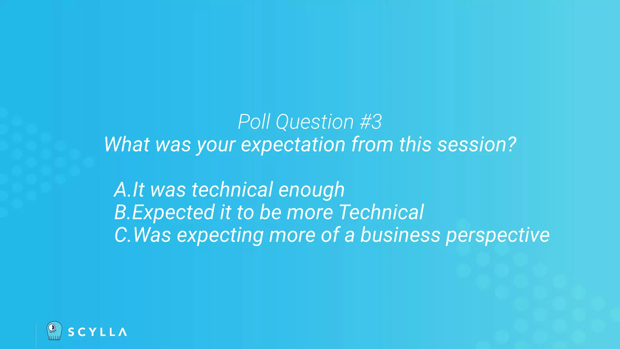 Poll Question #3
What was your expectation from this session?
A.It was technical enough
B.Expected it to be more Technical
C.Was expecting more of a business perspective
 