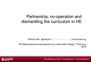 Partnership, co-operation and
dismantling the curriculum in HE
Richard Hall ¦ @hallymk1 ¦ rhall1@dmu.ac.uk ¦ richard-hall.org
HE Staff professional development day ¦ Newcastle College ¦ 7 February
2018
 