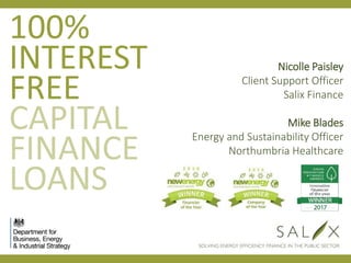 Nicolle Paisley
Client Support Officer
Salix Finance
Mike Blades
Energy and Sustainability Officer
Northumbria Healthcare
100%
INTEREST
FREE
 