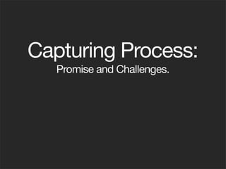 Capturing Process:
   Promise and Challenges.
 