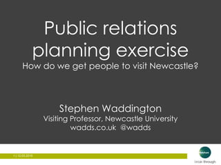 1 | 12.03.20151 | 12.03.2015
Public relations
planning exercise
How do we get people to visit Newcastle?
Stephen Waddington
Visiting Professor, Newcastle University
wadds.co.uk @wadds
 