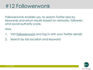 43 | 12.03.2015
#12 Followerwonk
Followerwonk enables you to search Twitter bios by
keywords and return results based on networks, followers
and social authority score.
How
1. Visit Followerwonk and log in with your Twitter details
2. Search by bio location and keyword
 