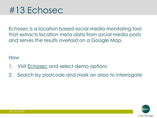 45 | 12.03.2015
#13 Echosec
Echosec is a location based social media monitoring tool
that extracts location meta data from social media posts
and serves the results overlaid on a Google Map.
How
1. Visit Echosec and select demo options
2. Search by postcode and mark an area to interrogate
 