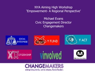 NYA Aiming High Workshop ‘Empowerment- A Regional Perspective’ Michael Evans Civic Engagement Director Changemakers 