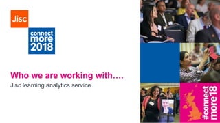 Who we are working with….
Jisc learning analytics service
 