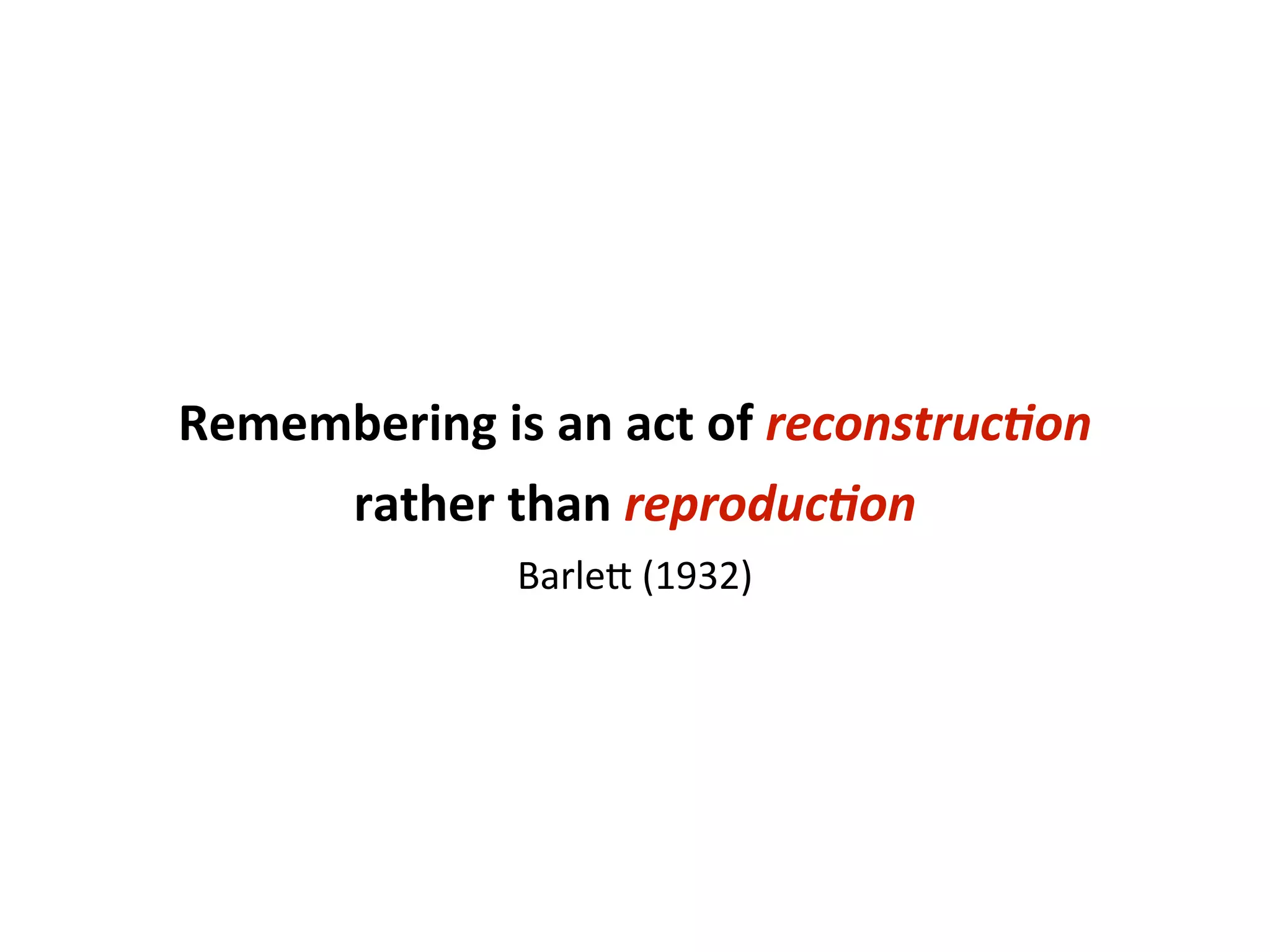 Remembering	
  is	
  an	
  act	
  of	
  reconstruc.on	
  
     rather	
  than	
  reproduc.on
                    Barlea	
  (1932)
 