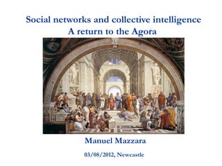 Social networks and collective intelligence
          A return to the Agora




              Manuel Mazzara
              03/08/2012, Newcastle
 