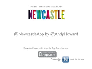THE BEST THINGS TO SEE & DO IN




@NewcastleApp by @AndyHoward


    Download ‘Newcastle’ from the App Store. It’s free.




                                                          Look for this icon
 