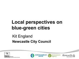 Local perspectives on
blue-green cities
Kit England
Newcastle City Council

 