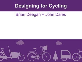 DESIGNING FOR CYCLING BRIAN DEEGAN + JOHN DALES
Brian Deegan + John Dales
Designing for Cycling
 