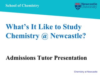 School of Chemistry What’s It Like to Study Chemistry @ Newcastle? Admissions Tutor Presentation 
