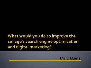 What would you do to improve the college’s search engine optimisation and digital marketing? Marc Burns 