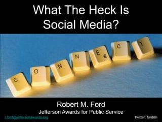 What The Heck IsSocial Media? Robert M. Ford Jefferson Awards for Public Service r.ford@jeffersonawards.org	                                			Twitter: fordrm 