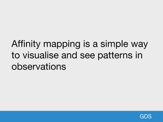 GDS
Affinity mapping is a simple way
to visualise and see patterns in
observations
 