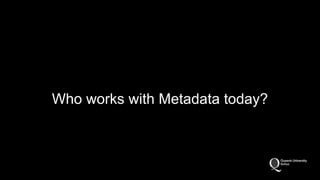 Who works with Metadata today? 
 