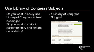 Use Library of Congress Subjects 
• Do you want to easily use 
Library of Congress subject 
headings? 
• Do you want to make it 
easier for entry and ensure 
consistency? 
• > Library of Congress 
Suggest 
 