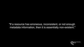 "If a resource has erroneous, inconsistent, or not enough 
metadata information, then it is essentially non-existent." 
 