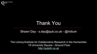 Thank You 
Shawn Day - s.day@qub.co.uk - @iridium 
The Library/Institute for Collaborative Research in the Humanities 
18 University Square - Ground Floor 
http://qubdh.co.uk 
