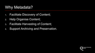 Why Metadata? 
1. Facilitate Discovery of Content; 
2. Help Organise Content; 
3. Facilitate Harvesting of Content; 
4. Support Archiving and Preservation. 
 