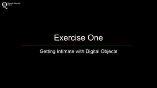 Exercise One 
Getting Intimate with Digital Objects 
 