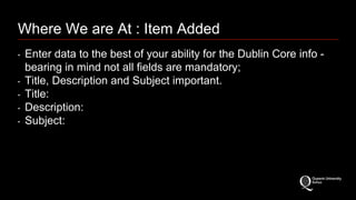 Where We are At : Item Added 
‣ Enter data to the best of your ability for the Dublin Core info - 
bearing in mind not all fields are mandatory; 
‣ Title, Description and Subject important. 
‣ Title: 
‣ Description: 
‣ Subject: 
 