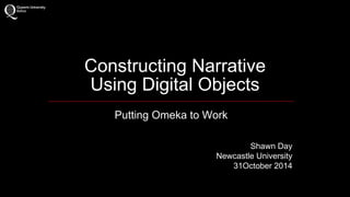 Constructing Narrative 
Using Digital Objects 
Putting Omeka to Work 
Shawn Day 
Newcastle University 
31October 2014 
 