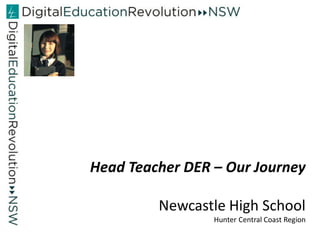 Head Teacher DER – Our Journey

         Newcastle High School
                 Hunter Central Coast Region
 