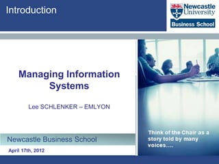 Introduction




    Managing Information
         Systems

        Lee SCHLENKER – EMLYON




Newcastle Business School
April 17th, 2012
 