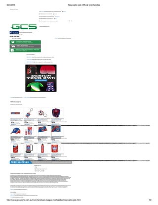 8/24/2016 Newcastle Jets Official Merchandise
http://www.gcssports.com.au/merchandise/a­league­mechandise/newcastle­jets.html 1/2
Welcome to GCS Sports
AUD
 My Account (Http://Www.Gcssports.Com.Au/Customer/Account)    Wishlist
(Http://Www.Gcssports.Com.Au/Wishlist)    My Cart
(Http://Www.Gcssports.Com.Au/Checkout/Cart)    Checkout
(Http://Www.Gcssports.Com.Au/Checkout)    Log In
(Http://Www.Gcssports.Com.Au/Customer/Account/Login/)
OUR CATEGORIES
/Home (http://www.gcssports.com.au/) /MERCHANDISE (http://www.gcssports.com.au/merchandise.html)
NEWCASTLE JETS
Newcastle Jets Official Merchandise
Follow Us On
(https://www.facebook.com/GCallsports) 
     
SPORTING EQUIPMENT AND TEAM WEAR SPORTS STORE
GCS Sports is one of Australia's leading sporting goods store suppliers of team wear (http://www.gcssports.com.au/team­wear.html) and sporting equipment
(http://www.gcssports.com.au/sporting­equipment.html). Established for over ten years, our family­run business supplies sporting equipment (http://www.gcssports.com.au/sporting­
equipment.html) and team wear (http://www.gcssports.com.au/team­wear.html) for clubs, schools and private customers. We are proud to be the owner and manufacture of the brand "GCS"
and also the "Soccer Shop". We are the official distributors in Australia and New Zealand for KWD Sports and SoccerStraz. We also stock and support products from Reliance, FBT. Our
online selection offers items of the very highest quality at prices which you can afford. Our extensive range of sporting equipment and merchandise which includes Athletics
(http://http://www.gcssports.com.au/sporting­equipment/athletics.html) , Soccer (http://http://www.gcssports.com.au/sporting­equipment/soccer.html), Netball, Coaching Gear
(http://http://www.gcssports.com.au/sporting­equipment/training­equipment.html), English Premier League Products (http://http://http://www.gcssports.com.au/merchandise/soccer­
merchandise­english­premier­league­others.html), KWD Sports Wear (http://http://http://www.gcssports.com.au/team­wear.htmll), KWD Soccer Balls
(http://http://http://www.gcssports.com.au/sporting­equipment/soccer/balls.html), SoccerStarz (http://http://www.gcssports.com.au/merchandise/soccerstarz­football­figures.html), UCS Track
and Field Equipment (http://http://www.gcssports.com.au/sporting­equipment/athletics.html), Training Equipment (http://http://www.gcssports.com.au/sporting­equipment/training­
equipment.html) and Volleyball (http://http://www.gcssports.com.au/sporting­equipment/volleyball.html). From uniforms to balls, goals, to javelins, you can rely on GCS Sports.
Read More (http://www.gcssports.com.au/about­us)
GCS SPORTS
About us (http://www.gcssports.com.au/about­us)
Privacy Policy (http://www.gcssports.com.au/privacy­policy­cookie­restriction­mode)
FAQs (http://www.gcssports.com.au/faq)
 (http://www.gcssports.com.au/)
 (https://www.facebook.com/GCallsports/)
0428 554 009
we're here to help! Give us a call
Check out (http://www.gcssports.com.au/checkout/)Items in cart: 0 | Total: $0.00
EQUIPMENT (Http://Www.Gcssports.Com.Au/Sporting­Equipment.Html)
TEAM WEAR (Http://Www.Gcssports.Com.Au/Team­Wear.Html)
MERCHANDISE (Http://Www.Gcssports.Com.Au/Merchandise.Html)
NEWCASTLE BUMPER STICKER
(http://www.gcssports.com.au/merchandise/a-
league-
mechandise/newcastle-
jets/liverpool-baseball-cap-
red.html)
$5.30
Add to Cart
(http://www.gcssports.com.au/checkout/cart/add/uenc/aHR0cDovL3d3dy5nY3NzcG9ydHMuY29tLmF1L21lcmNoYW5kaXNlL2EtbGVhZ3VlLW1lY2hhbmRpc2UvbmV3Y2FzdGxlLWpldHMuaHRtbA,,/product/2643/form_key/ehRztzVCspfgq8bF/)
NEWCASTLE JETS KEYRING
(http://www.gcssports.com.au/merchandise/a-
league-
mechandise/newcastle-
jets/liverpool-baseball-cap-
red-2786.html)
$11.00
Add to Cart
(http://www.gcssports.com.au/checkout/cart/add/uenc/aHR0cDovL3d3dy5nY3NzcG9ydHMuY29tLmF1L21lcmNoYW5kaXNlL2EtbGVhZ3VlLW1lY2hhbmRpc2UvbmV3Y2FzdGxlLWpldHMuaHRtbA,,/product/2786/form_key/ehRztzVCspfgq8bF/)
NEWCASTLE JETS BALL
KEYRING
(http://www.gcssports.com.au/merchandise/a-
league-
mechandise/newcastle-
jets/liverpool-baseball-cap-
red-2776.html)
$8.50
Add to Cart
(http://www.gcssports.com.au/checkout/cart/add/uenc/aHR0cDovL3d3dy5nY3NzcG9ydHMuY29tLmF1L21lcmNoYW5kaXNlL2EtbGVhZ3VlLW1lY2hhbmRpc2UvbmV3Y2FzdGxlLWpldHMuaHRtbA,,/product/2776/form_key/ehRztzVCspfgq8bF/)
NEWCASTLE JETS DREADLOCK
FUN HAT
(http://www.gcssports.com.au/merchandise/a-
league-
mechandise/newcastle-
jets/liverpool-baseball-cap-
red-2767.html)
$20.00
Add to Cart
(http://www.gcssports.com.au/checkout/cart/add/uenc/aHR0cDovL3d3dy5nY3NzcG9ydHMuY29tLmF1L21lcmNoYW5kaXNlL2EtbGVhZ3VlLW1lY2hhbmRpc2UvbmV3Y2FzdGxlLWpldHMuaHRtbA,,/product/2767/form_key/ehRztzVCspfgq8bF/)
NEWCASTLE JETS CAP
(http://www.gcssports.com.au/merchandise/a-
league-
mechandise/newcastle-
jets/liverpool-baseball-cap-
red-2760.html)
$20.00
Add to Cart
(http://www.gcssports.com.au/checkout/cart/add/uenc/aHR0cDovL3d3dy5nY3NzcG9ydHMuY29tLmF1L21lcmNoYW5kaXNlL2EtbGVhZ3VlLW1lY2hhbmRpc2UvbmV3Y2FzdGxlLWpldHMuaHRtbA,,/product/2760/form_key/ehRztzVCspfgq8bF/)
NEWCASTLE JETS
STEIN/BOTTLE OPENER PACK
(http://www.gcssports.com.au/merchandise/a-
league-
mechandise/newcastle-
jets/liverpool-baseball-cap-
red-2745.html)
$17.15
Add to Cart
(http://www.gcssports.com.au/checkout/cart/add/uenc/aHR0cDovL3d3dy5nY3NzcG9ydHMuY29tLmF1L21lcmNoYW5kaXNlL2EtbGVhZ3VlLW1lY2hhbmRpc2UvbmV3Y2FzdGxlLWpldHMuaHRtbA,,/product/2745/form_key/ehRztzVCspfgq8bF/)
NEWCASTLE JETS CAR FLAG
(http://www.gcssports.com.au/merchandise/a-
league-
mechandise/newcastle-
jets/liverpool-baseball-cap-
red-2729.html)
$8.50
Add to Cart
(http://www.gcssports.com.au/checkout/cart/add/uenc/aHR0cDovL3d3dy5nY3NzcG9ydHMuY29tLmF1L21lcmNoYW5kaXNlL2EtbGVhZ3VlLW1lY2hhbmRpc2UvbmV3Y2FzdGxlLWpldHMuaHRtbA,,/product/2729/form_key/ehRztzVCspfgq8bF/)
NEWCASTLE JETS GAME DAY
FLAG
(http://www.gcssports.com.au/merchandise/a-
league-
mechandise/newcastle-
jets/liverpool-baseball-cap-
red-2719.html)
$17.00
Add to Cart
(http://www.gcssports.com.au/checkout/cart/add/uenc/aHR0cDovL3d3dy5nY3NzcG9ydHMuY29tLmF1L21lcmNoYW5kaXNlL2EtbGVhZ3VlLW1lY2hhbmRpc2UvbmV3Y2FzdGxlLWpldHMuaHRtbA,,/product/2719/form_key/ehRztzVCspfgq8bF/)
NEWCASTLE JETS COOLA CAN
FRIDGE
(http://www.gcssports.com.au/merchandise/a-
league-
mechandise/newcastle-
jets/liverpool-baseball-cap-
red-2711.html)
$399.95
Add to Cart
(http://www.gcssports.com.au/checkout/cart/add/uenc/aHR0cDovL3d3dy5nY3NzcG9ydHMuY29tLmF1L21lcmNoYW5kaXNlL2EtbGVhZ3VlLW1lY2hhbmRpc2UvbmV3Y2FzdGxlLWpldHMuaHRtbA,,/product/2711/form_key/ehRztzVCspfgq8bF/)
NEWCASTLE LOGO GEL EZY
FREEZE
(http://www.gcssports.com.au/merchandise/a-
league-
mechandise/newcastle-
jets/liverpool-baseball-cap-
red-2701.html)
$12.95
Add to Cart
(http://www.gcssports.com.au/checkout/cart/add/uenc/aHR0cDovL3d3dy5nY3NzcG9ydHMuY29tLmF1L21lcmNoYW5kaXNlL2EtbGVhZ3VlLW1lY2hhbmRpc2UvbmV3Y2FzdGxlLWpldHMuaHRtbA,,/product/2701/form_key/ehRztzVCspfgq8bF/)
NEWCASTLE ALUMINIUM
BOTTLE
(http://www.gcssports.com.au/merchandise/a-
league-
mechandise/newcastle-
jets/liverpool-baseball-cap-
red-2685.html)
$12.95
Add to Cart
(http://www.gcssports.com.au/checkout/cart/add/uenc/aHR0cDovL3d3dy5nY3NzcG9ydHMuY29tLmF1L21lcmNoYW5kaXNlL2EtbGVhZ3VlLW1lY2hhbmRpc2UvbmV3Y2FzdGxlLWpldHMuaHRtbA,,/product/2685/form_key/ehRztzVCspfgq8bF/)
NEWCASTLE CERAMIC MUG /
COFFEE MUG
(http://www.gcssports.com.au/merchandise/a-
league-
mechandise/newcastle-
jets/liverpool-baseball-cap-
red-2676.html)
$11.50
Add to Cart
(http://www.gcssports.com.au/checkout/cart/add/uenc/aHR0cDovL3d3dy5nY3NzcG9ydHMuY29tLmF1L21lcmNoYW5kaXNlL2EtbGVhZ3VlLW1lY2hhbmRpc2UvbmV3Y2FzdGxlLWpldHMuaHRtbA,,/product/2676/form_key/ehRztzVCspfgq8bF/)
(http://www.gcssports.com.au/merchandise/a­
league­mechandise/newcastle­
jets/liverpool­baseball­cap­red.html)
(http://www.gcssports.com.au/merchandise/a­
league­mechandise/newcastle­
jets/liverpool­baseball­cap­red­
2786.html)
(http://www.gcssports.com.au/merchandise/a­
league­mechandise/newcastle­
jets/liverpool­baseball­cap­red­
2776.html)
(http://www.gcssports.com.au/merchandise/a­
league­mechandise/newcastle­
jets/liverpool­baseball­cap­red­
2767.html)
(http://www.gcssports.com.au/merchandise/a­
league­mechandise/newcastle­
jets/liverpool­baseball­cap­red­
2760.html)
(http://www.gcssports.com.au/merchandise/a­
league­mechandise/newcastle­
jets/liverpool­baseball­cap­red­
2745.html)
(http://www.gcssports.com.au/merchandise/a­
league­mechandise/newcastle­
jets/liverpool­baseball­cap­red­
2729.html)
(http://www.gcssports.com.au/merchandise/a­
league­mechandise/newcastle­
jets/liverpool­baseball­cap­red­
2719.html)
(http://www.gcssports.com.au/merchandise/a­
league­mechandise/newcastle­
jets/liverpool­baseball­cap­red­
2711.html)
(http://www.gcssports.com.au/merchandise/a­
league­mechandise/newcastle­
jets/liverpool­baseball­cap­red­
2701.html)
(http://www.gcssports.com.au/merchandise/a­
league­mechandise/newcastle­
jets/liverpool­baseball­cap­red­
2685.html)
(http://www.gcssports.com.au/merchandise/a­
league­mechandise/newcastle­
jets/liverpool­baseball­cap­red­
2676.html)
 