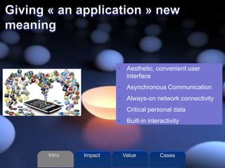 • Aesthetic, convenient user
interface
• Asynchronous Communication
• Always-on network connectivity
• Critical personal data
• Built-in interactivity
Intro Value CasesImpact
 