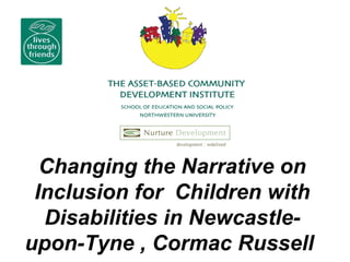 Changing the Narrative on Inclusion for  Children with Disabilities in Newcastle-upon-Tyne  , Cormac Russell   