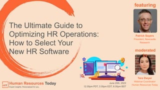 The Ultimate Guide to
Optimizing HR Operations:
How to Select Your
New HR Software
Tara Dwyer
Webinar Coordinator
Human Resources Today
Patrick Sayers
President, Newcastle
Research
June 20th, 2023
12:30pm PDT, 3:30pm EDT, 8:30pm BST
featuring
moderated
by
 