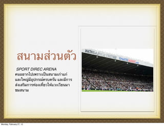 สนามส่วนตัว
              SPORT DIREC ARENA
              คนอยากไปเพราะเป็นสนามเก่าแก่
              และใหญ่มีอุปกรณ์ครบครัน และมีการ
              ส่งเสริมการท่องเที่ยวให้แวะเวียนมา
              ชมสนาม




Monday, February 27, 12
 