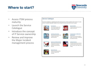Where to start?
• Assess ITSM process
maturity
• Launch the Service
Catalogue
• Introduce the concept
of IT Service ownership
• Review and improve
the Major Incident
management process
11
 