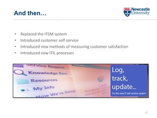 And then…
• Replaced the ITSM system
• Introduced customer self-service
• Introduced new methods of measuring customer satisfaction
• Introduced new ITIL processes
12
 