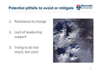 Potential pitfalls to avoid or mitigate
1. Resistance to change
2. Lack of leadership
support
3. Trying to do too
much, too soon
16
 