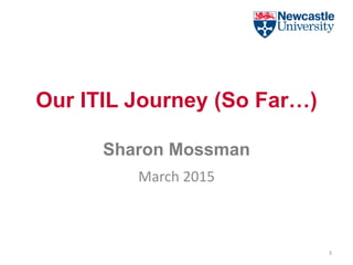 Our ITIL Journey (So Far…)
Sharon Mossman
March 2015
3
 