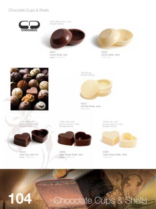 Chocolate Cups & Shells

                                 1C,”D x C,”H (3.5 cm x 1 cm)
                                 Fill Level: 0.32 fl oz




                                 40001                                                               40002
                                 Candy Shells, dark                                                  Candy Shells, white
                                 kosher - 4/350 ct/cs                                                4/350 ct/cs




                                                                           1Zx”D (3.9 cm)
                                                                           Fill Level: 0.46 fl oz




                                                                           40072
                                                                           Golf Ball Shells, white
                                                                           4/350 ct/cs




      1Z,”W x 1C,”L x Zx”H                 1Zx”W x 1Z,”L x Zv”H                                 1Zx”W x 1Z,”L x Zv”H
      (3 cm x 3.3 cm x 1.4 cm)                (3.3 cm x 3.0 cm x 1.4 cm)                              (3.3 cm x 3.0 cm x 1.4 cm)
      Fill Level: 0.5 fl oz                   Fill Level: 0.25 fl oz                                  Fill Level: 0.25 fl oz




      40044                                   40086                                                   40087
      Heart Cup, dark thin                    Heart Shape Shells, dark                                Heart Shape Shells, white
      kosher - 4/486 ct/cs                    kosher - 4/486 ct/cs                                    4/486 ct/cs




104                                   Chocolate Cups & Shells
 