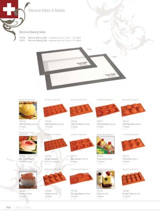 Silicone Mats & Molds




         Silicone Baking Mats
         70430      Silicone Baking Mat - Full Sheet Pan (15½” X 23½”) 1/1 ct/ut
         70431      Silicone Baking Mat - Half Sheet Pan (11¾” X 15¾”) 1/1 ct/ut


                                                                                        70431



                                                                                                                70430




         60 mm D x 30 mm H             40 mm D x 20 mm H            50 mm D x 25 mm H           70 mm D x 35 mm H       80 mm D x 40 mm H




         70719                         70716                        70734                       70711                   70715
         Half-Spheres (SF003)          Half-Spheres (SF005)         Half-Spheres (SF004)        Half-Spheres (SF002)    Half-Spheres (SF001)
         6 shapes                      15 shapes                    8 shapes                    6 shapes                5 shapes
         1/1 ut                        1/1 ut                       1/1 ut                      1/1 ut                  1/1 ut
         60 mm W x 77 mm L
         x 28 mm H                     41 mm D x 12 mm H            72 mm D x 23 mm H           36 mm W x 22 mm H       71 mm W x 40 mm H




         70752                         70722                        70717                       70723                   70712
         Big Oval Savarin              Small Savarin                Big Savarin (SF012)         Pyramids (SF008)        Pyramids (SF007)
         (SF085) 8 shapes              (SF010) 18 shapes            6 shapes                    12 shapes               6 shapes
         1/1 ut                        1/1 ut                       1/1 ut                      1/1 ut                  1/1 ut

         65 mm W x 40 mm H             60 mm W x 35 mm H            103 mm D x 20 mm H          35 mm D x 65 mm H       33 mm D x 39 mm H




         70727                         70728                        70718                       70757                   70756
         Hearts (SF036)                Hearts (SF040)               Sponge Base (SF042)         Cube (SF104)            Small Cube (SF105)
         6 shapes                      8 shapes                     3 shapes                    8 shapes                15 shapes
         1/1 ut                        1/1 ut                       1/1 ut                      1/1 ut                  1/1 ut



146 1.800.34.SWISS
 