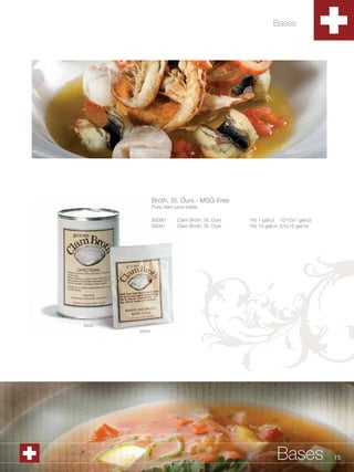 Bases




                             Broth, St. Ours - MSG-Free
                             Pure clam juice solids

                             90090       Clam Broth, St. Ours   Yld 1 gal/ut 10/12x1 gal/cs
                             90091       Clam Broth, St. Ours   Yld 10 gal/ut 2/4x10 gal/cs




             90091
                     90090




1.800.34.SWISS                                                             Bases              15
 
