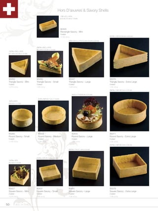 Hors D’œuvres & Savory Shells
                                                                   1”W x 2”L x Zx”H
                                                                   (2.3 cm x 5 cm x 1.4 cm)




                                                                   90445
                                                                   Rectangle Savory - Mini
                                                                   Coated
                                                                                                                          4Zv”W x 1Z,”H (10.8 cm x 2.8 cm)
                                                                   1/192 ct/cs

                                                                              3”W x 3½”L x 1”H (7.8 cm x 9 cm x 2.5 cm)



                              2C,”W x 2Cv”L x Zx”H
                              (6.2 cm x 7.2 cm x 1.4 cm)
 1Zx”W x 1Cv”L x Zx”H
 (3.7 cm x 4.2 cm x 1.5 cm)




 90453                        90450                                           90447                                       90376
 Triangle Savory - Mini       Triangle Savory - Small                         Triangle Savory - Large                     Triangle Savory - Extra Large
 Coated                       Coated                                          Coated                                      Coated
 1/210 ct/cs                  1/90 ct/cs                                      1/48 ct/cs                                  1/32 ct/cs
                                                                                                                          3B,”W x 1Z,”H (9.3 cm x 2.8 cm)

                                                                                  3Zx”D x 1”H (8.9 cm x 2.5 cm)

                                2Zv”D x B,”H (5.7 cm x 1.4 cm)
 1Cv”D x Cv”H
 (4.6 cm x 1.7 cm)




 90385                          90438                                             90442                                   90377
 Round Savory - Small           Round Savory - Medium                             Round Savory - Large                    Round Savory - Extra Large
 Coated                         Coated                                            Coated                                  Coated
 1/100 ct/cs                    1/96 ct/cs                                        1/36 ct/cs                              1/32 ct/cs
                                                                                                                          3Zv”W x 1Z,”H (8.3 cm x 2.8 cm)

                                                                              2Cv”W x 1”H (7.1 cm x 2.5 cm)




                              2Zv”W x Zx”H (5.4 cm x 1.4 cm)
 1Zv”W x Zx”H
 (3.2 cm x 1.4 cm)




 90427                        90437                                           90441                                       90378
 Square Savory - Mini         Square Savory - Small                           Square Savory - Large                       Square Savory - Extra Large
 Coated                       Coated                                          Coated                                      Coated
 1/216 ct/cs                  1/96 ct/cs                                      1/36 ct/cs                                  1/36 ct/cs



50     1.800.34.SWISS
 