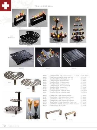 Stands & Holders




                       90486 (A-1)                      90487 (A-2)




         90480
     (A-1, A-2, A-3)




                                                                                                90481 (C)                            90482 (D)
                                       90488 (A-3)




                           90483 (E)                                      90484 (F)                                          90485 (G)




                                                                      90480       Cone Stand Set, 3 Pc, Includes one each A-1, A-2, A-3 (A)      1/3-pc set/cs
                                                                      90486       Cone Stand 4-Hole Rectangle, Black (A-1)                       1/4 ct/cs
                                                                      90487       Cone Stand 6-Hole Rectangle, Black (A-2)                       1/3 ct/cs
                                                                      90488       Cone Stand Half Round, Black (A-3)                             1/2 ct/cs
     90479                                                            90481       Cone Stand Set, 3 Layers, Black (C)                            1/2 ct/cs
                                                                      90482       Cone Stand Set, 5 Layers, Black (D)                            1/2 ct/cs
                                                                      90483       Cone Stand Set, Black Irregular Edge (E)                       1/1 ct/cs
                                                                      90484       Cone Stand Set, Transparent (F)                                1/1 ct/cs
                                       90492                          90485       Cone Stand Set, Transparent (G)                                1/1 ct/cs
                                                                      90490       Cone Stand Small Individual, Black (I)                         1/350 ct/cs
                                                                      90491       Cone Stand Small Individual, Clear (I)                         1/350 ct/cs

                                                                      90493       Cone Holder 4-Hole, Stainless Steel, Plain                     1/1 ct/cs
                                                                      90497       Cone Holder 4-Hole, Stainless Steel, Patterned                 1/1 ct/cs
                                                                      90495       Cone Holder 6-Hole, Stainless Steel, Plain                     1/1 ct/cs
                                                                      90499       Cone Holder 6-Hole, Stainless Steel, Patterned                 1/1 ct/cs
                                                                      90479       Cone Holder 34-Hole, Stainless Steel “Pallette,” Plain         1/1 ct/cs
                                                                      90492       Cone Holder 34-Hole, Stainless Steel “Pallette,” Patterned     1/1 ct/cs
                                                                      90524       Cone Stand 3-Tier 55-Hole                                      1/1 ct/cs




             90524


                                         90490 (I)   90491 (I)                          90499                            90493




52    1.800.34.SWISS
 