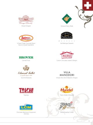 Infused Vinegars                   Artisanal Pastry Shells




A Swiss Chalet Corporate Brand           Soft Meringue Desserts
  Savory & Sweet Ingredients




        Canned Fruits             Custom Chocolate Labels & Designs




      Gourmet Mustards            Infused Olive Oils & Balsamic Vinegars




           Toppings                     Pastry Shells & Desserts




Chocolate Machines & Equipment,          Müesli Breakfast Cereal
           Germany




                                                                      www.scff.com   5
 