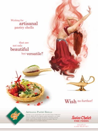 Wishing for
       artisanal
   pastry shells



      that are
 not only
beautiful
         but versatile?




                                                                                 Wish no further!
              ARTISANAL PASTRY SHELLS
              Add ﬂair to your presentation with innovative Pastry Shells from
              Croc’In. Made with the highest quality ingredients, our shells
              come in a variety of shapes and ﬂavors, including neutral,
              sweet, rustic (whole wheat), tomato and pesto. See our
              online catalog for a complete selection.


                                                                                           www.scff.com
                                                                                      to order: 800-347-9477
 