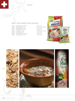 Müesli




              Müesli - Swiss Breakfast Cereal, Switzerland
              20325   Original Müesli - Portions            50/3 oz/cs
              20320   Original Müesli - Bag                 3/2.5 kg (5.51 lb)/cs
              20323   Original Müesli - Box                 12/12 oz/cs
              20321   Fruit Müesli - Portions               50/3 oz/cs
              20322   Fruit Müesli - Bag                    3/2.5 kg (5.51 lb)/cs
              20324   Fruit Müesli - Box                    12/12 oz/cs
              20328   Tropical Müesli - Portions            50/3 oz/cs
              20326   Tropical Müesli - Box                 12/12 oz/cs




                                                                                    20320
                                                                                            20321




68   1.800.34.SWISS
 