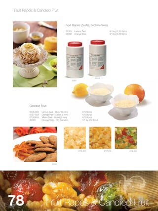 Fruit Rapés & Candied Fruit


                                             Fruit Rapés (Zests), Fechlin-Swiss

                                             22301     Lemon Zest                            4/1 kg (2.20 lb)/cs
                                             22302     Orange Zest                           4/1 kg (2.20 lb)/cs




                                                                               22302
                                                     22301




         Candied Fruit

         6736-655   Lemon peel - Diced (5 mm)                    4/10 lb/cs
         6737-655   Orange Peel - Diced (5 mm)                   4/10 lb/cs
         6738-655   Mixed Peel - Diced (5 mm)                    4/10 lb/cs
         20085      Orange Strip - (3”), Sabaton                 1/1 kg (2.2 lb)/ut




                                                             6736-655                  6737-655                    6738-655




                              20085




78                      Fruit Rapés & Candied Fruit
 