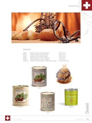 Chestnuts




                 Chestnuts
                 20080      Whole Chestnut In Water, Sabaton                  12/20 oz/cs
                 20081      Chestnut Purée Naturel, Sabaton                   12/30 oz/cs
                 20082      Chestnut Purée Vanille, Sabaton                   12/35 oz/cs
                 20083      Whole Chestnut In Syrup, Sabaton                  12/23 oz/cs
                 20084      Chestnut Pieces In Syrup, Sabaton                 12/23 oz/cs
                 2300-101   Chestnut Purée Vermicelli - Switzerland, Europa   12/1 kg (35 oz)/cs




                                          20080                                                                              Sweet



         20082                                                                                     2300-101




                                                         20084




1.800.34.SWISS                                                                                                www.scff.com    79
 