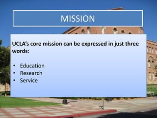 MISSION 
UCLA’s core mission can be expressed in just three 
words: 
• Education 
• Research 
• Service 
 