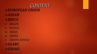 EUROPEAN UNION
ASEAN
BRICS
I. BRAZIL
II. RUSSIA
III. INDIA
IV. CHINA
V. SOUTH AFRICA
SAARC
ISRAEL
 